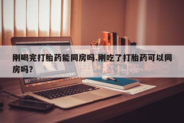 哪里有米非司酮片,刚喝完打胎药能同房吗.刚吃了打胎药可以同房吗？