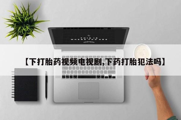 哪里有米非司酮片,【下打胎药视频电视剧,下药打胎犯法吗】