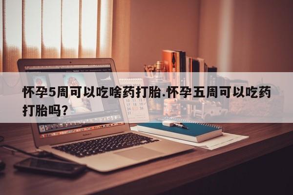哪里有米非司酮片,怀孕5周可以吃啥药打胎.怀孕五周可以吃药打胎吗？