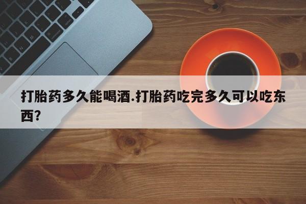 哪里有米非司酮片,打胎药多久能喝酒.打胎药吃完多久可以吃东西？