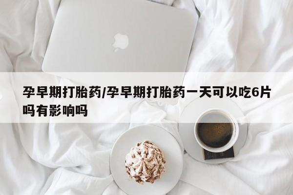 哪里有米非司酮片,孕早期打胎药/孕早期打胎药一天可以吃6片吗有影响吗