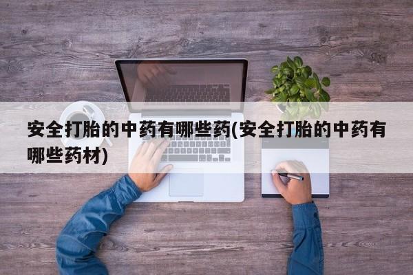 哪里有米非司酮片,安全打胎的中药有哪些药(安全打胎的中药有哪些药材)