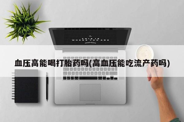 哪里有米非司酮片,血压高能喝打胎药吗(高血压能吃流产药吗)