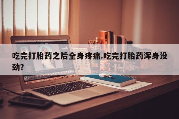 哪里有米非司酮片,吃完打胎药之后全身疼痛.吃完打胎药浑身没劲？