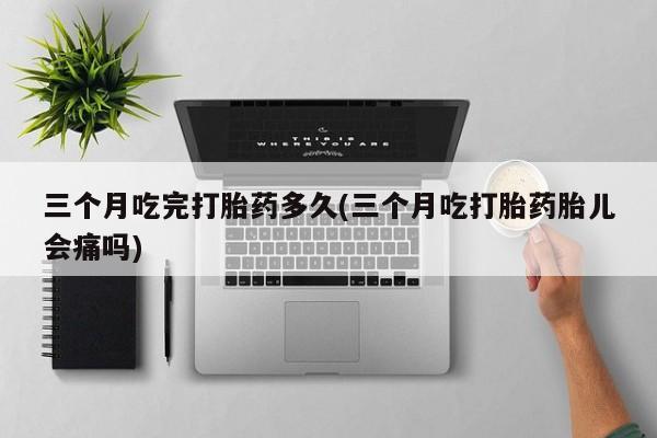 哪里有米非司酮片,三个月吃完打胎药多久(三个月吃打胎药胎儿会痛吗)