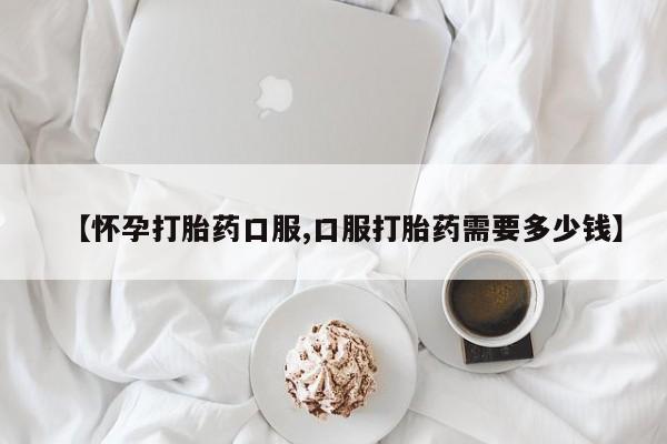 哪里有米非司酮片,【怀孕打胎药口服,口服打胎药需要多少钱】
