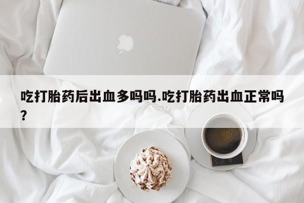 哪里有米非司酮片,吃打胎药后出血多吗吗.吃打胎药出血正常吗？