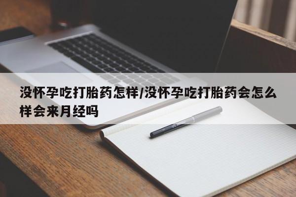 哪里有米非司酮片,没怀孕吃打胎药怎样/没怀孕吃打胎药会怎么样会来月经吗