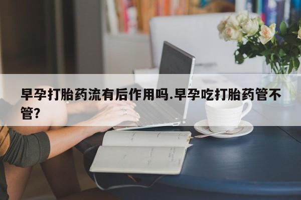 哪里有米非司酮片,早孕打胎药流有后作用吗.早孕吃打胎药管不管？