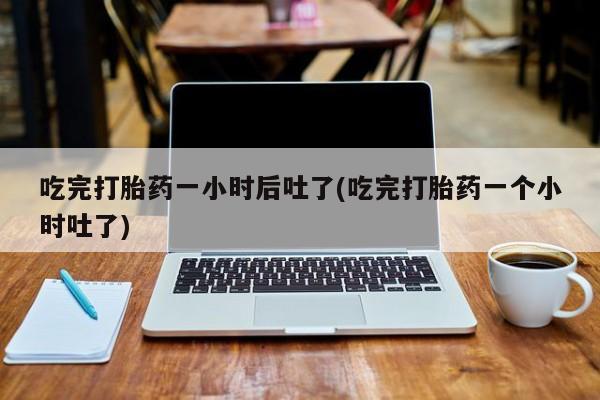 哪里有米非司酮片,吃完打胎药一小时后吐了(吃完打胎药一个小时吐了)