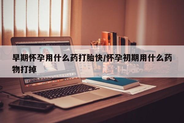 哪里有米非司酮片,早期怀孕用什么药打胎快/怀孕初期用什么药物打掉