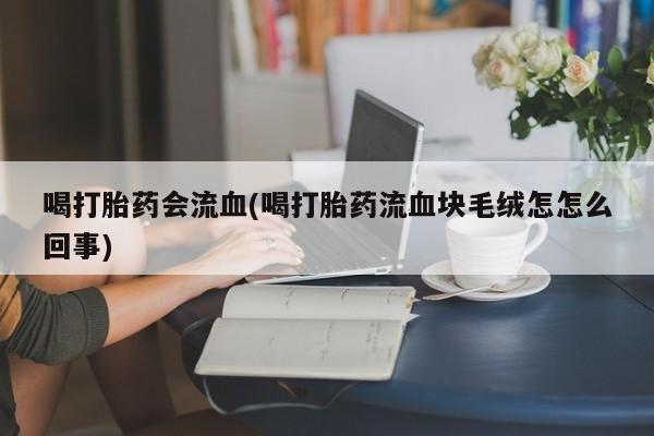 哪里有米非司酮片,喝打胎药会流血(喝打胎药流血块毛绒怎怎么回事)