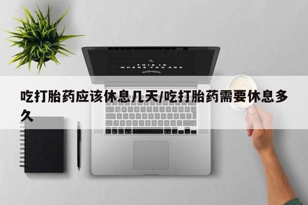 哪里有米非司酮片,吃打胎药应该休息几天/吃打胎药需要休息多久